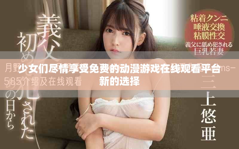 少女們盡情享受免費(fèi)的動(dòng)漫游戲在線觀看平臺(tái)新的選擇