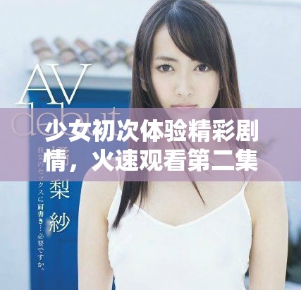 少女初次體驗精彩劇情，火速觀看第二集引發(fā)熱議