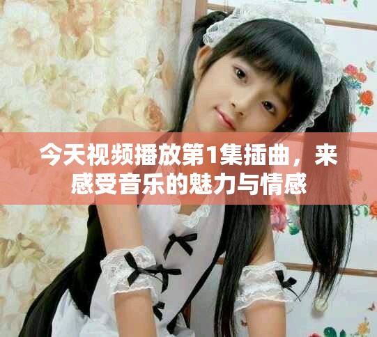 今天視頻播放第1集插曲，來感受音樂的魅力與情感