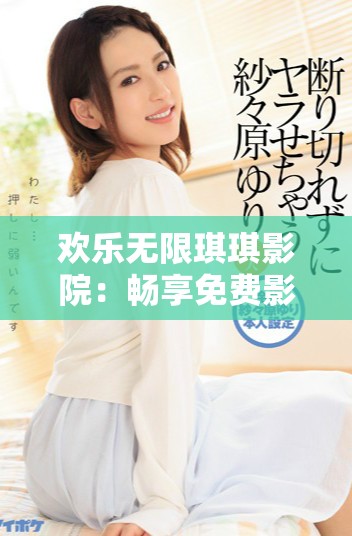 歡樂無限琪琪影院：暢享免費影視盛宴的最佳選擇！