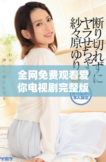 全網(wǎng)免費(fèi)觀看愛你電視劇完整版，精彩劇情盡在其中盡情享受