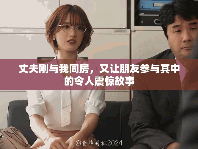 丈夫剛與我同房，又讓朋友參與其中的令人震驚故事