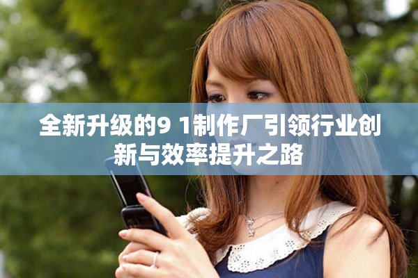 全新升級的9 1制作廠引領(lǐng)行業(yè)創(chuàng)新與效率提升之路