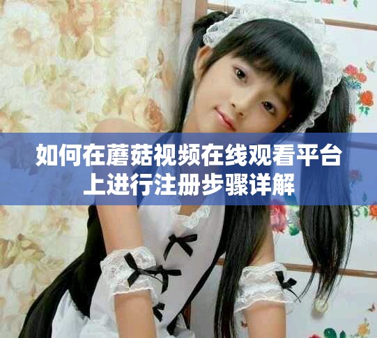 如何在蘑菇視頻在線觀看平臺上進(jìn)行注冊步驟詳解