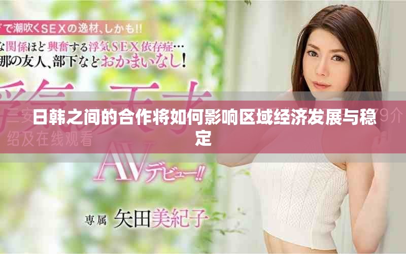 日韓之間的合作將如何影響區(qū)域經(jīng)濟(jì)發(fā)展與穩(wěn)定