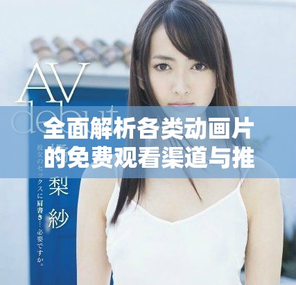 全面解析各類動畫片的免費(fèi)觀看渠道與推薦指南