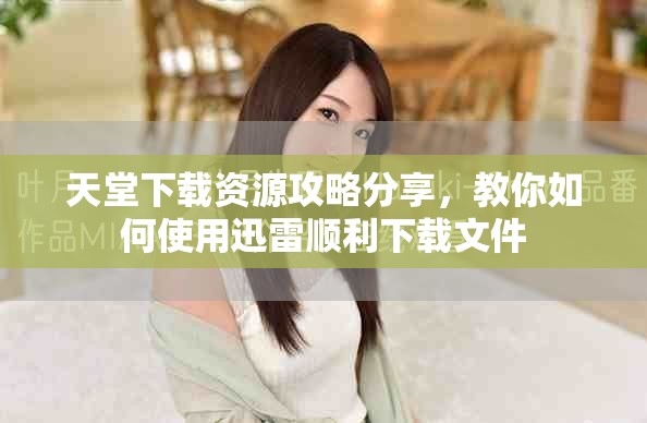 天堂下載資源攻略分享，教你如何使用迅雷順利下載文件