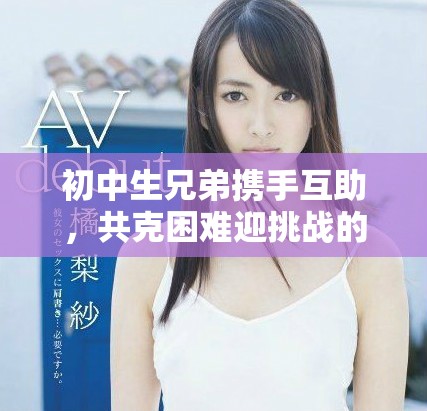 初中生兄弟攜手互助，共克困難迎挑戰(zhàn)的故事