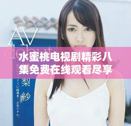 水蜜桃電視劇精彩八集免費在線觀看盡享麻花電影樂趣