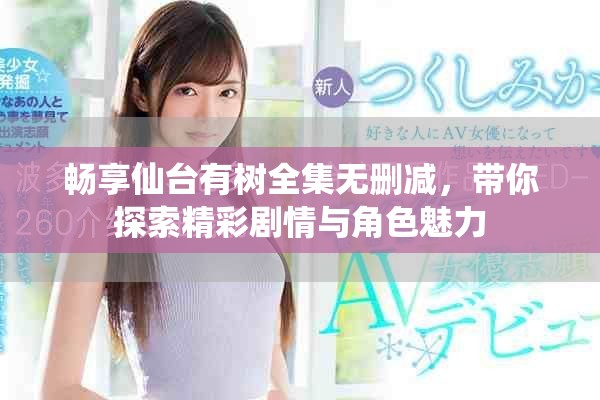 暢享仙臺(tái)有樹全集無刪減，帶你探索精彩劇情與角色魅力