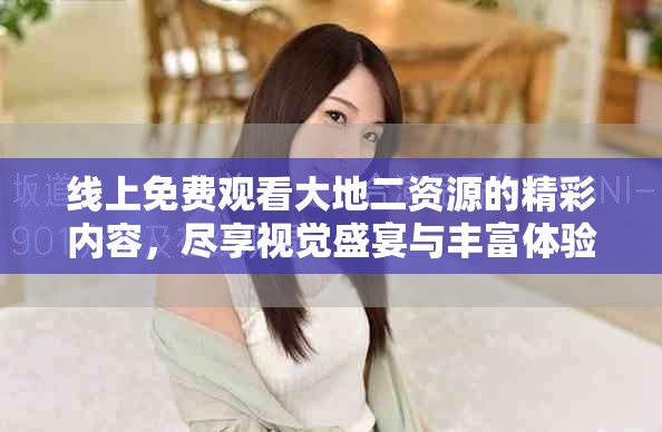 線上免費(fèi)觀看大地二資源的精彩內(nèi)容，盡享視覺盛宴與豐富體驗(yàn)