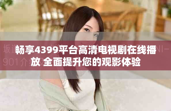 暢享4399平臺(tái)高清電視劇在線播放 全面提升您的觀影體驗(yàn)