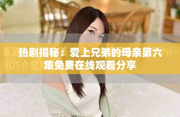 熱劇揭秘：愛上兄弟的母親第六集免費在線觀看分享