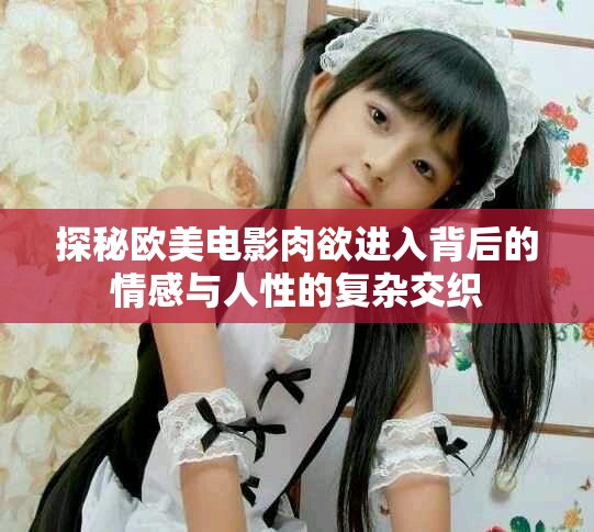 探秘歐美電影肉欲進(jìn)入背后的情感與人性的復(fù)雜交織