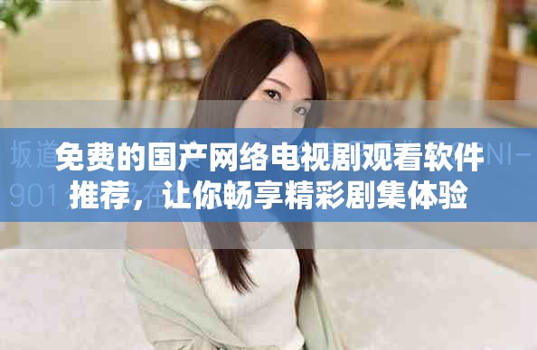 免費(fèi)的國(guó)產(chǎn)網(wǎng)絡(luò)電視劇觀看軟件推薦，讓你暢享精彩劇集體驗(yàn)