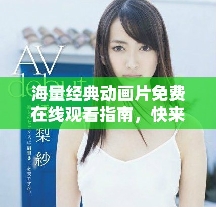 海量經典動畫片免費在線觀看指南，快來暢享無限樂趣！