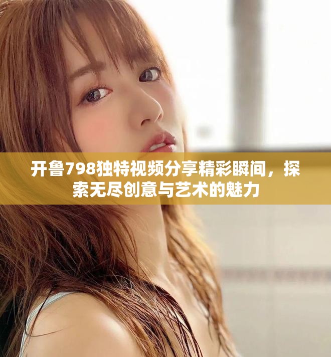 開魯798獨(dú)特視頻分享精彩瞬間，探索無盡創(chuàng)意與藝術(shù)的魅力