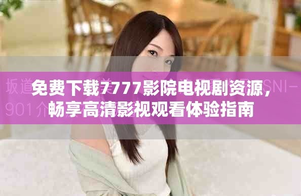 免費下載7777影院電視劇資源，暢享高清影視觀看體驗指南