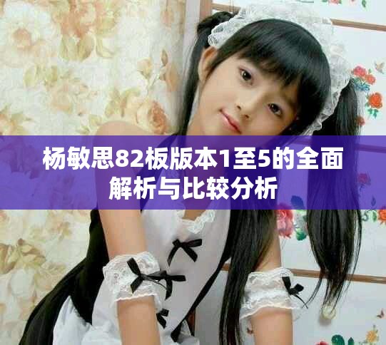 楊敏思82板版本1至5的全面解析與比較分析