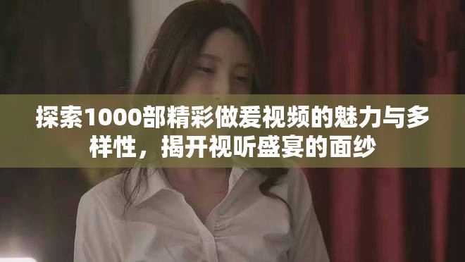 探索1000部精彩做爰視頻的魅力與多樣性，揭開視聽盛宴的面紗