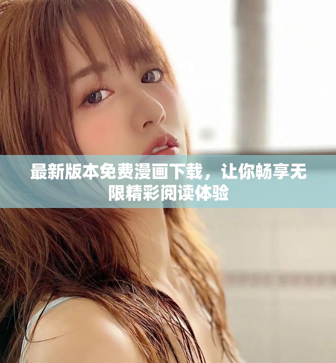 最新版本免費(fèi)漫畫下載，讓你暢享無限精彩閱讀體驗(yàn)