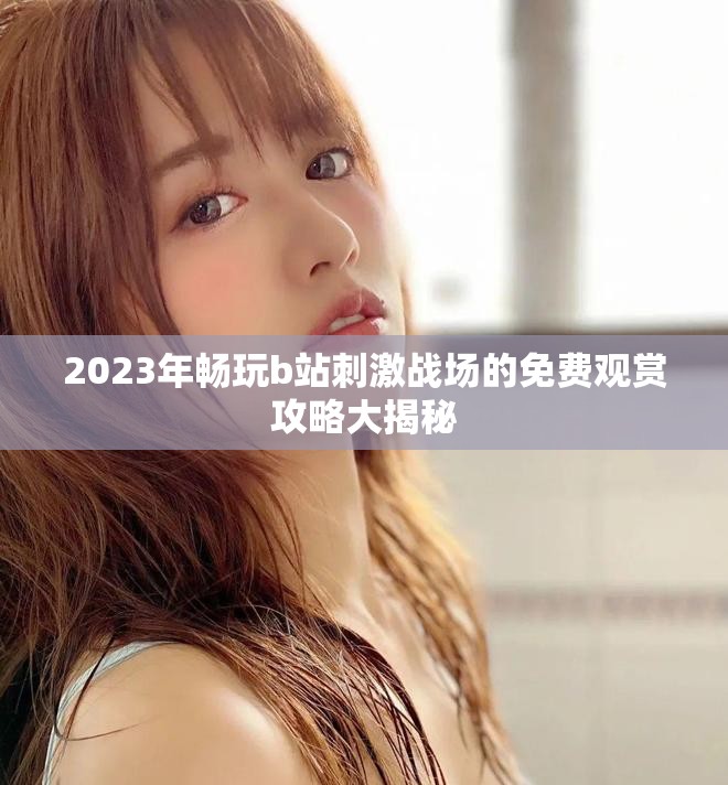 2023年暢玩b站刺激戰(zhàn)場的免費觀賞攻略大揭秘