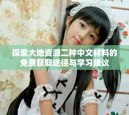 探索大地資源二種中文材料的免費(fèi)獲取途徑與學(xué)習(xí)建議