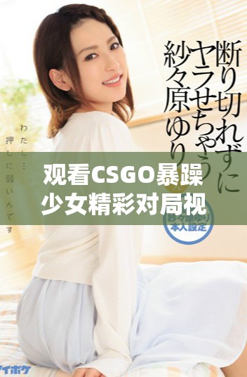觀看CSGO暴躁少女精彩對(duì)局視頻不花一分錢