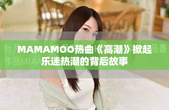 MAMAMOO熱曲《高潮》掀起樂(lè)迷熱潮的背后故事