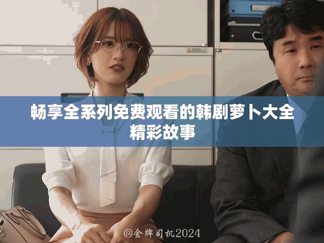 暢享全系列免費觀看的韓劇蘿卜大全精彩故事
