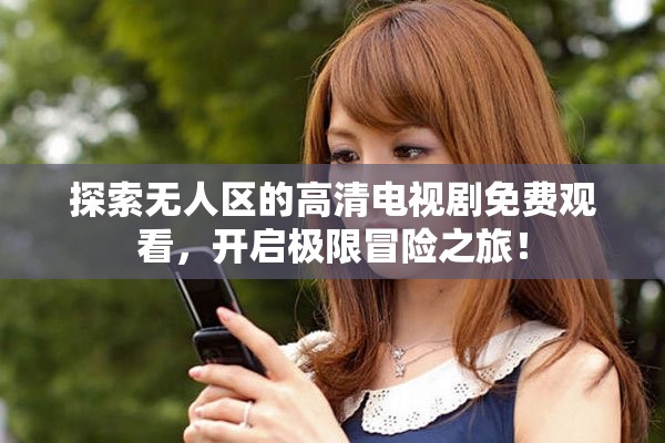 探索無(wú)人區(qū)的高清電視劇免費(fèi)觀看，開(kāi)啟極限冒險(xiǎn)之旅！