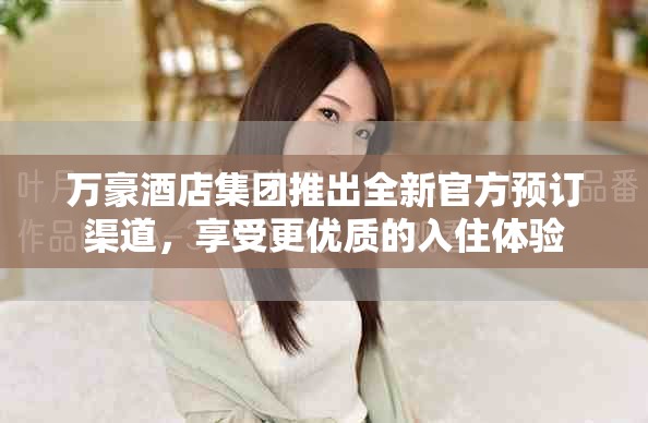 萬豪酒店集團(tuán)推出全新官方預(yù)訂渠道，享受更優(yōu)質(zhì)的入住體驗(yàn)