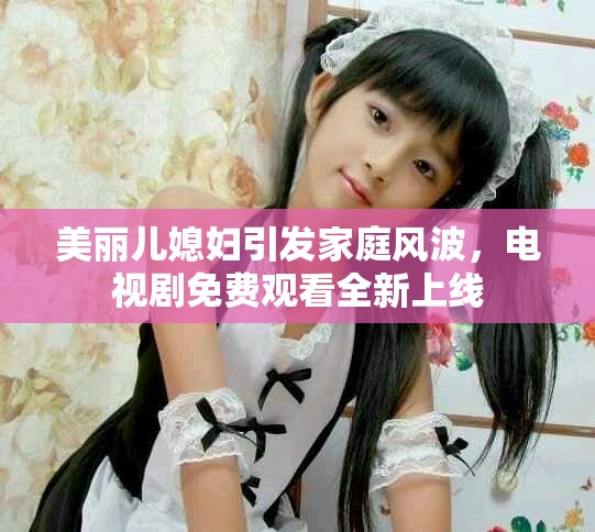 美麗兒媳婦引發(fā)家庭風波，電視劇免費觀看全新上線