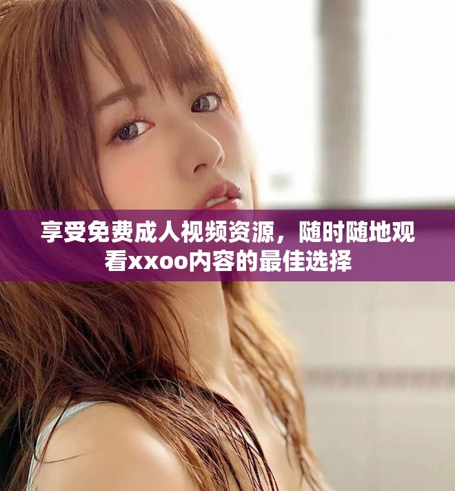 享受免費成人視頻資源，隨時隨地觀看xxoo內容的最佳選擇