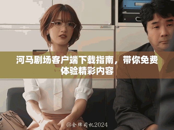 河馬劇場客戶端下載指南，帶你免費體驗精彩內(nèi)容