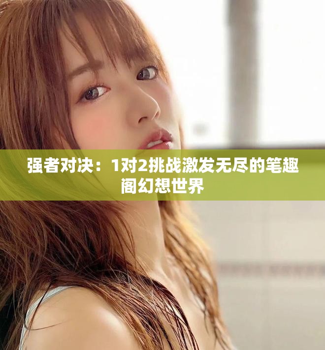 強(qiáng)者對(duì)決：1對(duì)2挑戰(zhàn)激發(fā)無盡的筆趣閣幻想世界