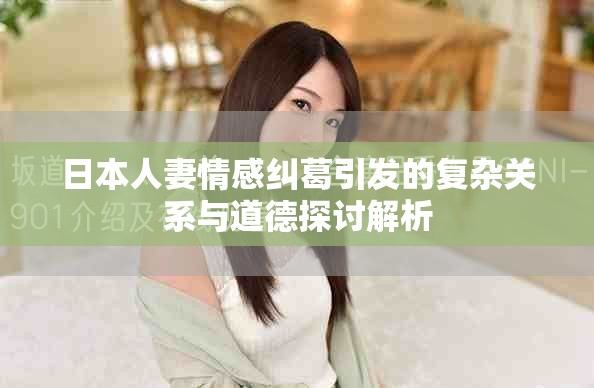 日本人妻情感糾葛引發(fā)的復(fù)雜關(guān)系與道德探討解析