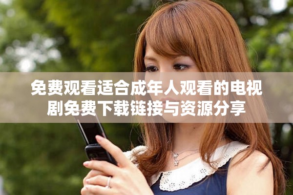 免費(fèi)觀看適合成年人觀看的電視劇免費(fèi)下載鏈接與資源分享