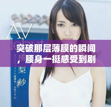 突破那層薄膜的瞬間，腰身一挺感受到劇烈的疼痛與挑戰(zhàn)