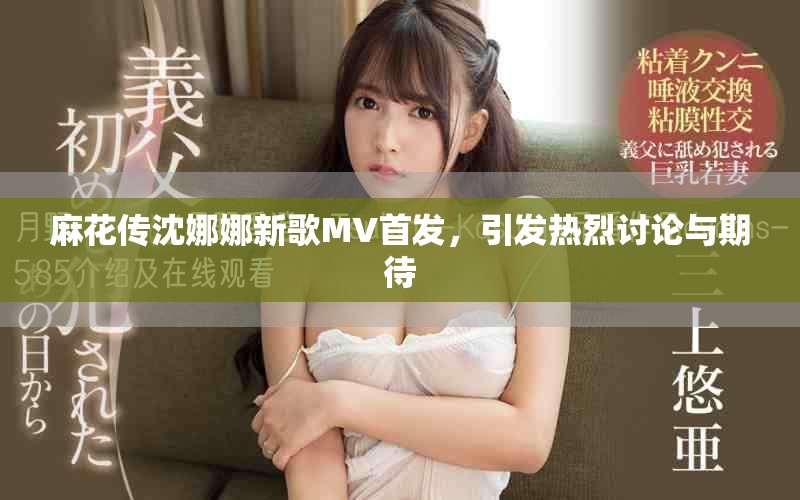 麻花傳沈娜娜新歌MV首發(fā)，引發(fā)熱烈討論與期待