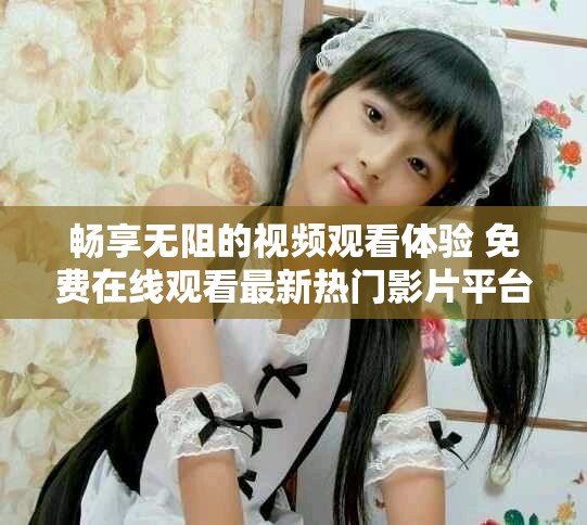 暢享無阻的視頻觀看體驗 免費(fèi)在線觀看最新熱門影片平臺推薦