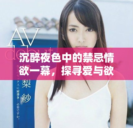 沉醉夜色中的禁忌情欲一幕，探尋愛與欲的極致碰撞