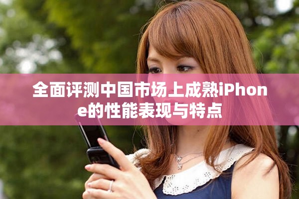 全面評測中國市場上成熟iPhone的性能表現(xiàn)與特點(diǎn)