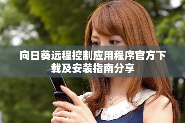向日葵遠(yuǎn)程控制應(yīng)用程序官方下載及安裝指南分享
