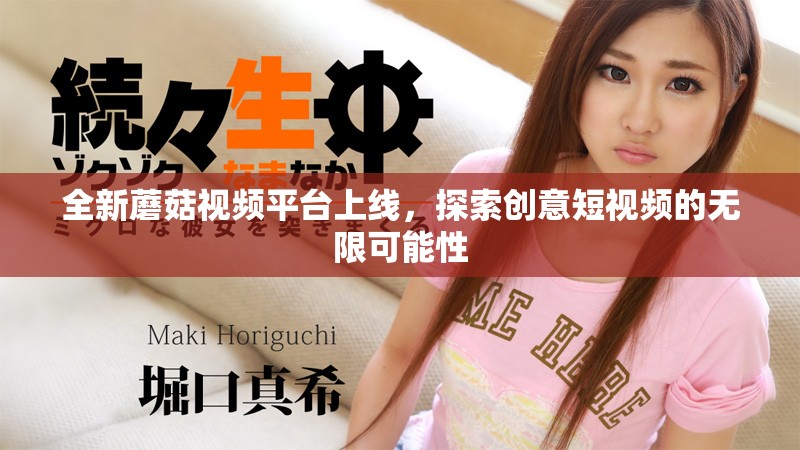 全新蘑菇視頻平臺(tái)上線，探索創(chuàng)意短視頻的無限可能性