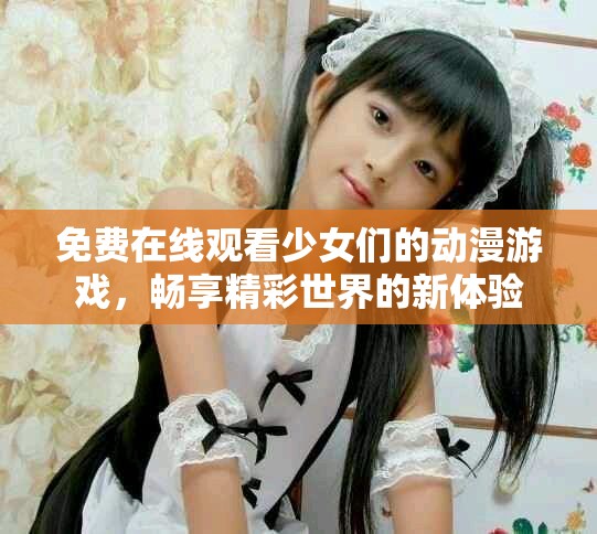 免費在線觀看少女們的動漫游戲，暢享精彩世界的新體驗