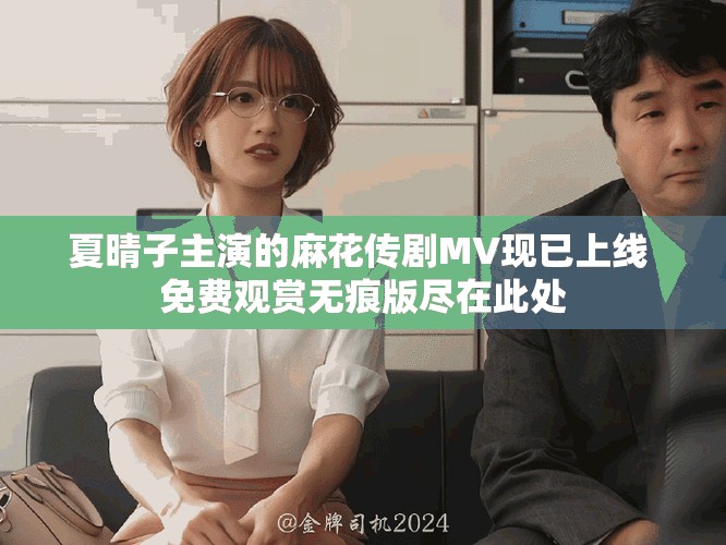 夏晴子主演的麻花傳劇MV現(xiàn)已上線 免費觀賞無痕版盡在此處