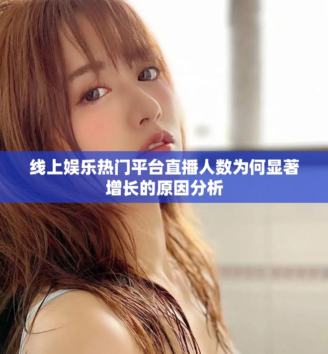 線上娛樂熱門平臺直播人數(shù)為何顯著增長的原因分析