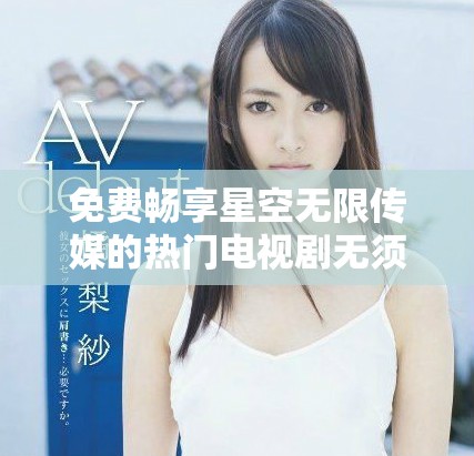 免費(fèi)暢享星空無(wú)限傳媒的熱門電視劇無(wú)須付費(fèi)