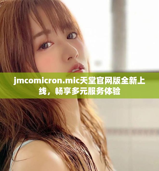 jmcomicron.mic天堂官網(wǎng)版全新上線，暢享多元服務(wù)體驗(yàn)